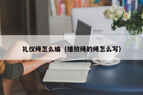 礼仪绳怎么编（播放绳的绳怎么写）