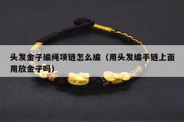 头发金子编绳项链怎么编（用头发编手链上面用放金子吗）