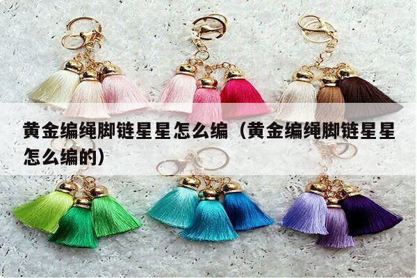 黄金编绳脚链星星怎么编（黄金编绳脚链星星怎么编的）