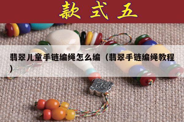 翡翠儿童手链编绳怎么编（翡翠手链编绳教程）