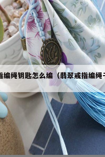 玉戒指编绳钥匙怎么编（翡翠戒指编绳子教程）