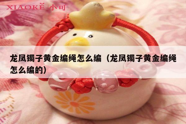 龙凤镯子黄金编绳怎么编（龙凤镯子黄金编绳怎么编的）