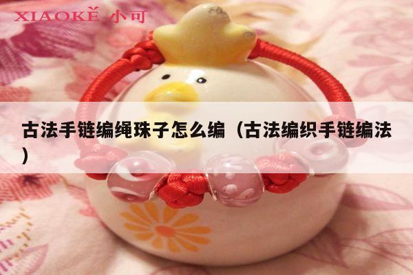 古法手链编绳珠子怎么编(古法编织手链编法)