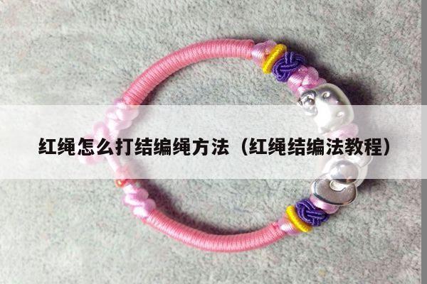 红绳怎么打结编绳方法(红绳结编法教程) - 手链视频 - 手链网