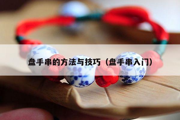 盘手串的方法与技巧（盘手串入门） - 手链知识 - 手链网