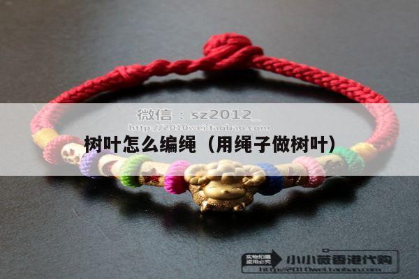 树叶怎么编绳(用绳子做树叶 手链视频 手链网-手绳编法教程 教你