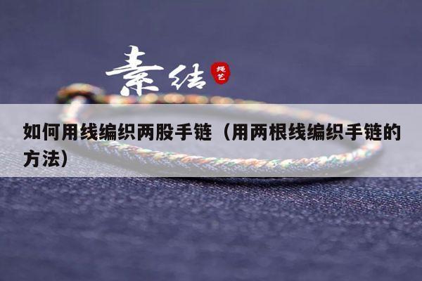 如何用线编织两股手链(用两根线编织手链的方法)
