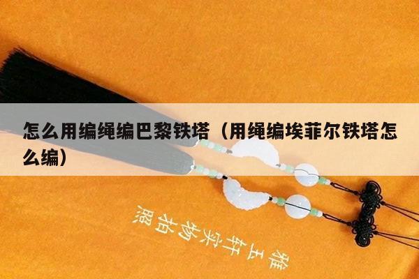 怎么用编绳编巴黎铁塔(用绳编埃菲尔铁塔怎么编)