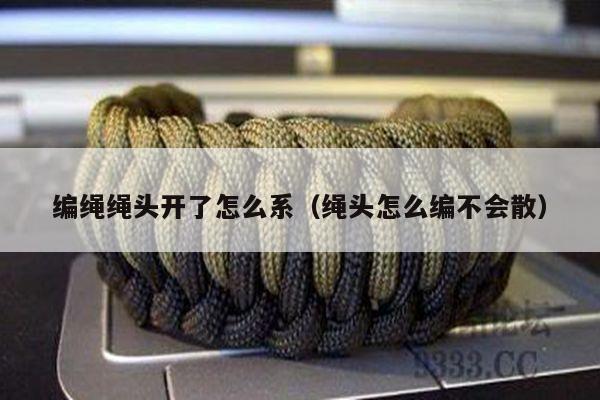 编绳绳头开了怎么系（绳头怎么编不会散） - 手链视频 - 手链网