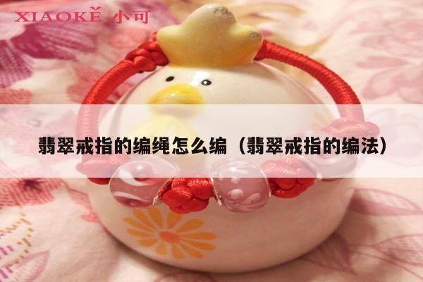 翡翠戒指的编绳怎么编(翡翠戒指的编法)