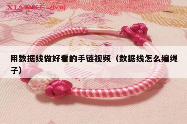 用数据线做好看的手链视频(数据线怎么编绳子)
