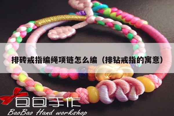编绳项链怎么编(排钻戒指的寓意) - 手链知识 - 手链网-手绳编法教程