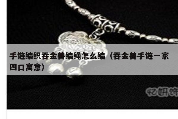 手链编织吞金兽编绳怎么编(吞金兽手链一家四口寓意) - 手链知识 - 手链网