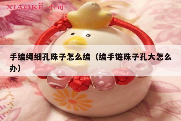 手编绳细孔珠子怎么编(编手链珠子孔大怎么办)