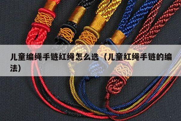 儿童编绳手链红绳怎么选(儿童红绳手链的编法) - 手链知识 - 手链网
